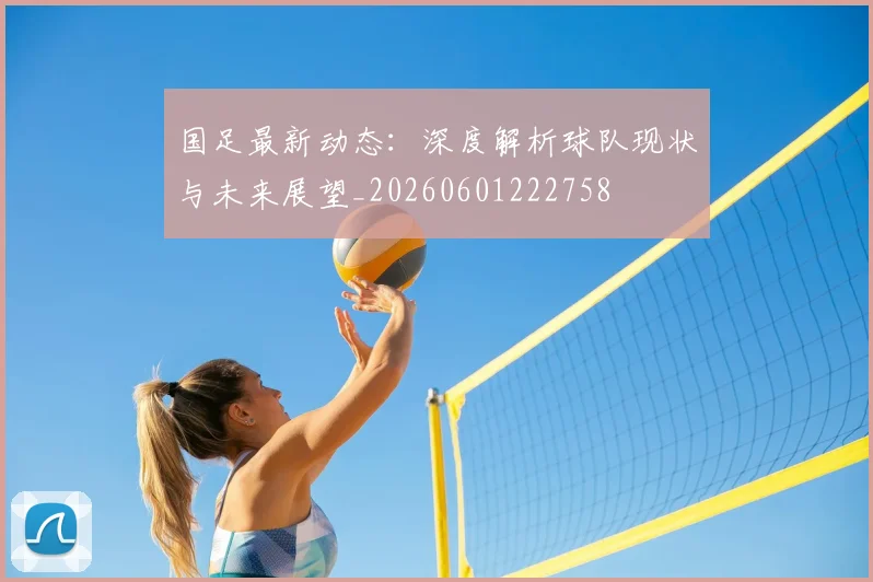 国足最新动态：深度解析球队现状与未来展望_20260601222758