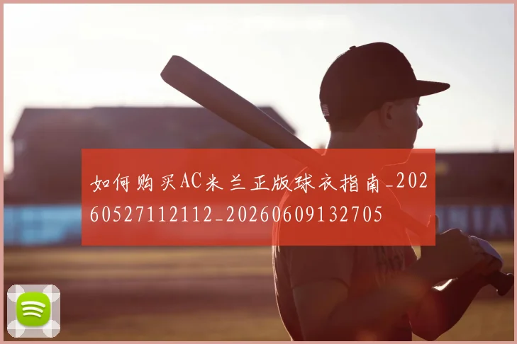 如何购买AC米兰正版球衣指南_20260527112112_20260609132705