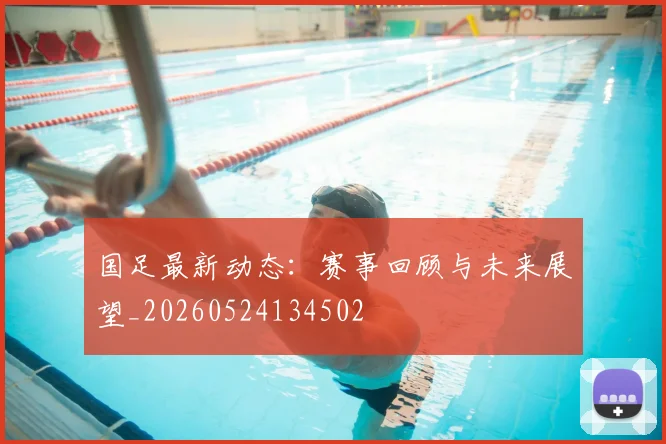 国足最新动态:赛事回顾与未来展望_20260524134502