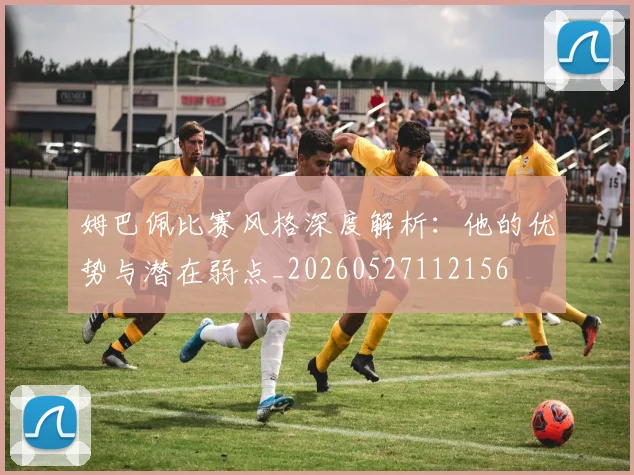 姆巴佩比赛风格深度解析:他的优势与潜在弱点_20260527112156