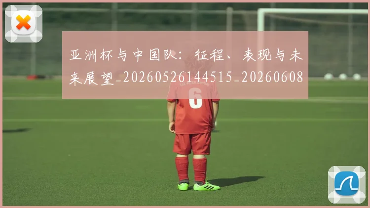 亚洲杯与中国队:征程、表现与未来展望_20260526144515_20260608142453