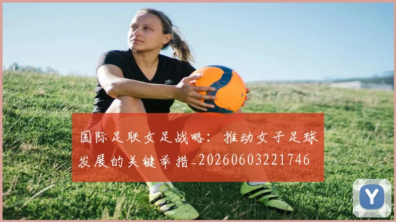 国际足联女足战略:推动女子足球发展的关键举措_20260603221746