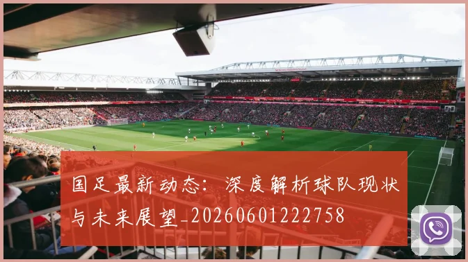 国足最新动态：深度解析球队现状与未来展望_20260601222758