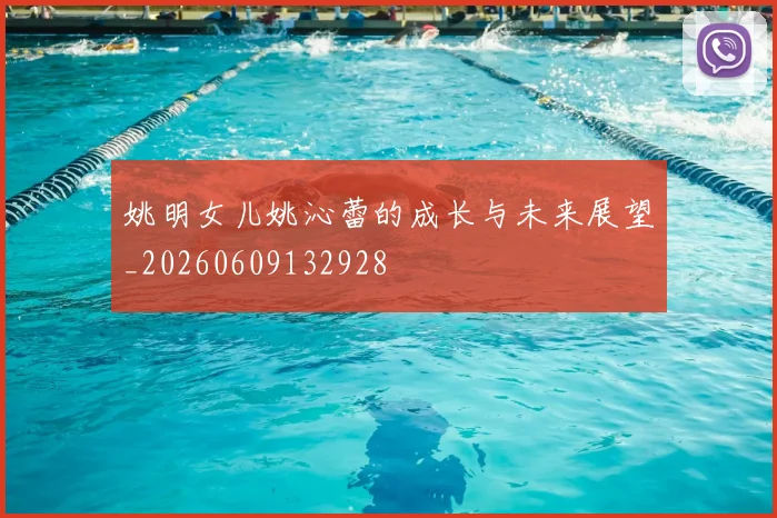 姚明女儿姚沁蕾的成长与未来展望_20260609132928