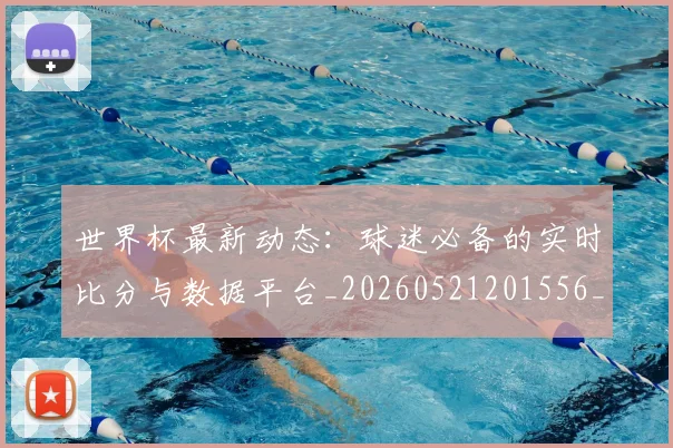 世界杯最新动态:球迷必备的实时比分与数据平台_20260521201556_20260607160355