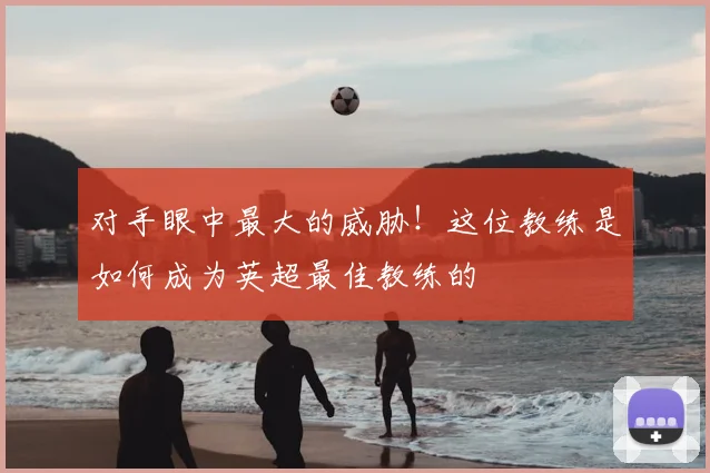 对手眼中最大的威胁!这位教练是如何成为英超最佳教练的