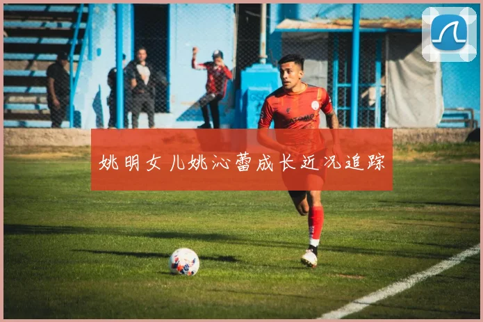 姚明女儿姚沁蕾成长近况追踪
