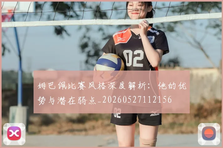 姆巴佩比赛风格深度解析:他的优势与潜在弱点_20260527112156