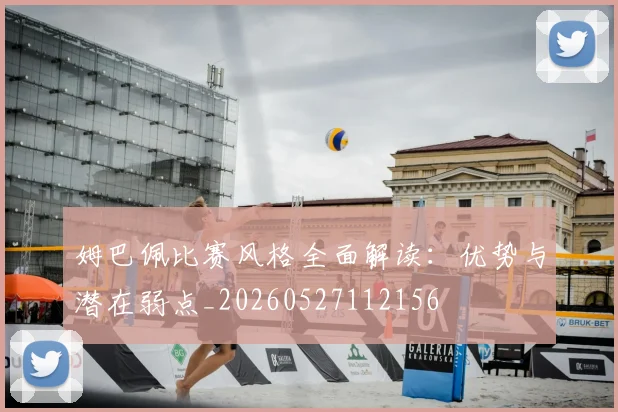 姆巴佩比赛风格全面解读:优势与潜在弱点_20260527112156