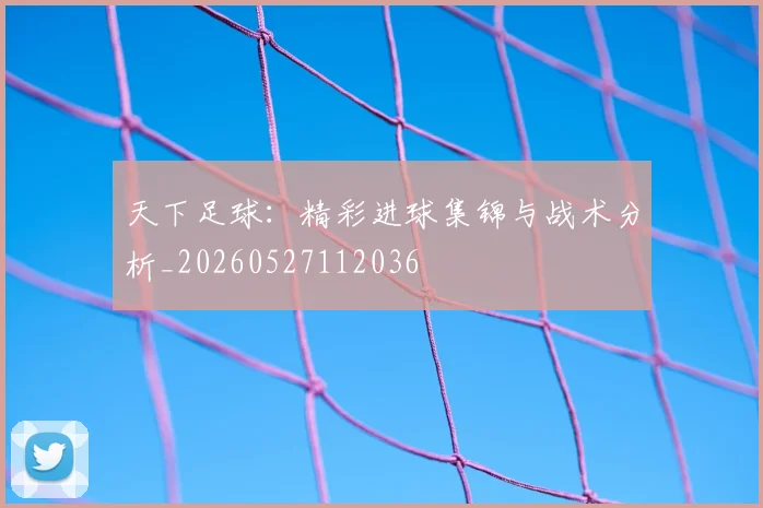 天下足球:精彩进球集锦与战术分析_20260527112036