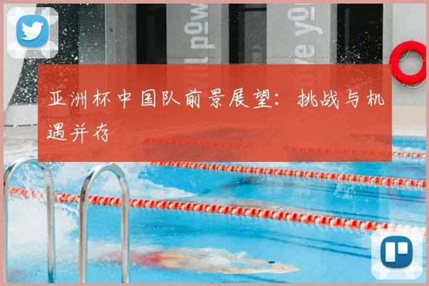 亚洲杯中国队前景展望：挑战与机遇并存