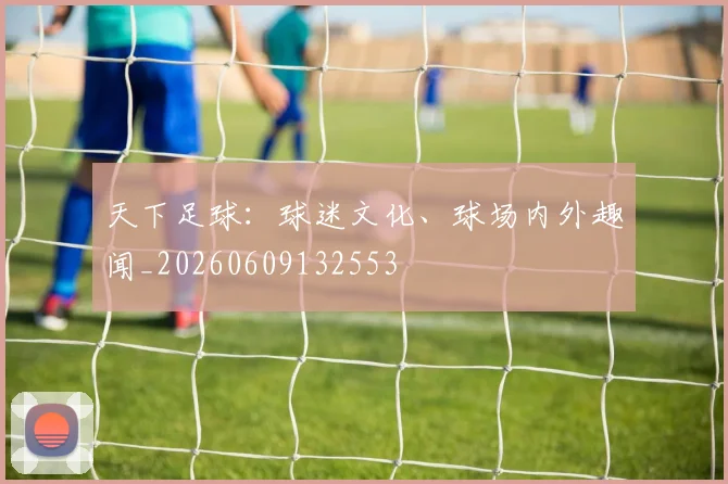天下足球：球迷文化、球场内外趣闻_20260609132553