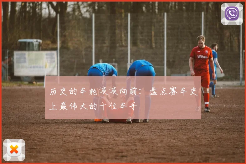 历史的车轮滚滚向前：盘点赛车史上最伟大的十位车手