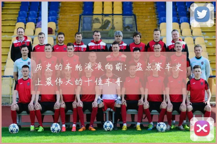 历史的车轮滚滚向前：盘点赛车史上最伟大的十位车手