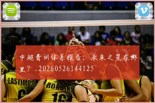 中超青训体系报告:未来之星在哪里?_20260526144125