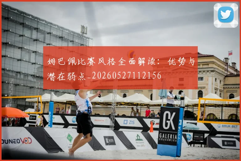 姆巴佩比赛风格全面解读:优势与潜在弱点_20260527112156