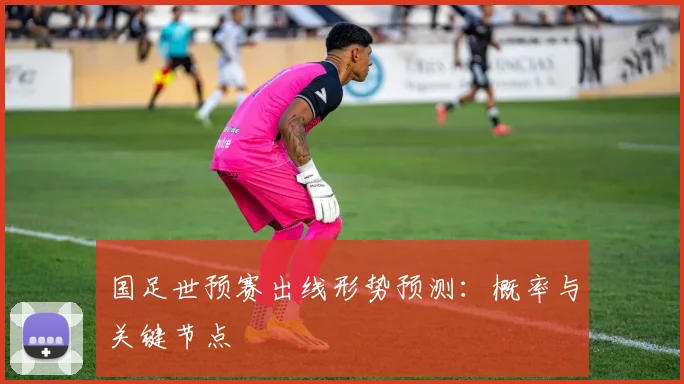 国足世预赛出线形势预测:概率与关键节点
